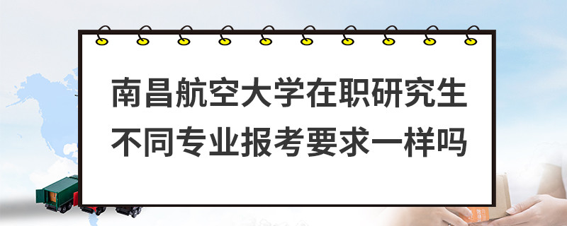 南昌航空大學(xué)在職研究生不同專業(yè)報(bào)考要求一樣嗎