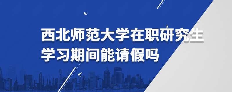 西北師范大學(xué)在職研究生學(xué)習(xí)期間能請假嗎