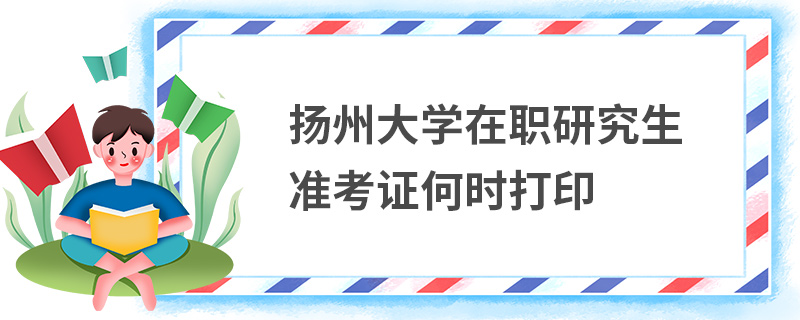 揚州大學(xué)在職研究生準(zhǔn)考證何時打印