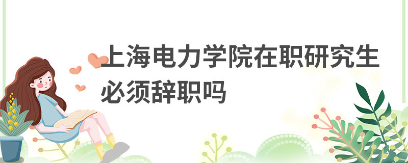 上海電力學(xué)院在職研究生必須辭職嗎