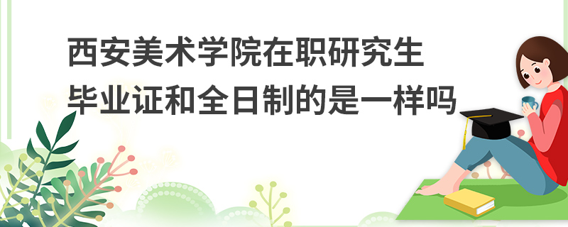 西安美術(shù)學(xué)院在職研究生畢業(yè)證和全日制的是一樣嗎
