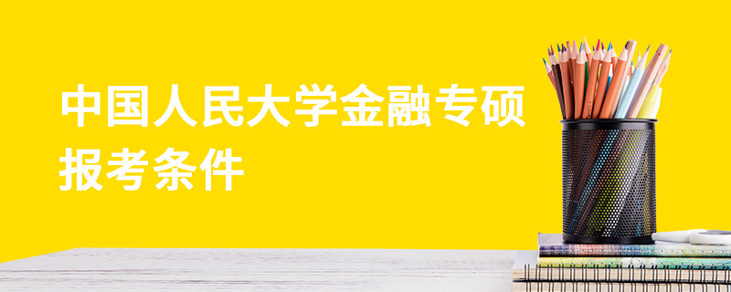 中國人民大學(xué)金融專碩報(bào)考條件