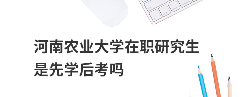 河南農(nóng)業(yè)大學(xué)在職研究生是先學(xué)后考嗎