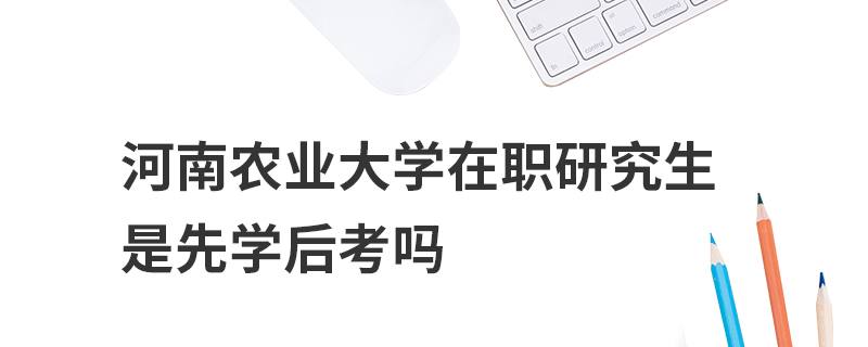 河南農(nóng)業(yè)大學在職研究生是先學后考嗎