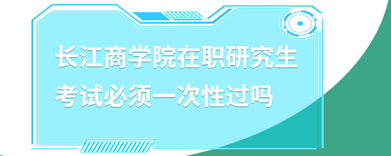 長江商學(xué)院在職研究生考試必須一次性過嗎