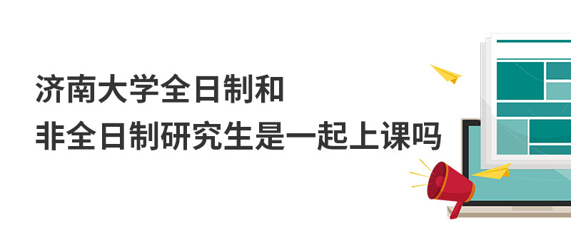 濟(jì)南大學(xué)全日制和非全日制研究生是一起上課嗎