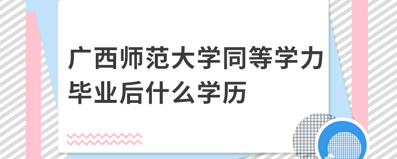 廣西師范大學同等學力畢業(yè)后什么學歷
