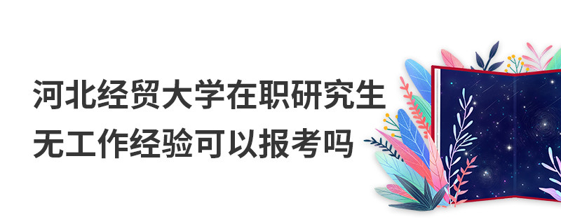 河北經(jīng)貿(mào)大學(xué)在職研究生無(wú)工作經(jīng)驗(yàn)可以報(bào)考嗎