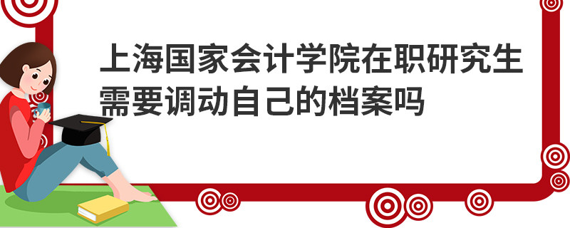 上海國家會計學院在職研究生需要調(diào)動自己的檔案嗎