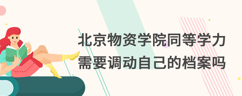 北京物資學院同等學力需要調(diào)動自己的檔案嗎