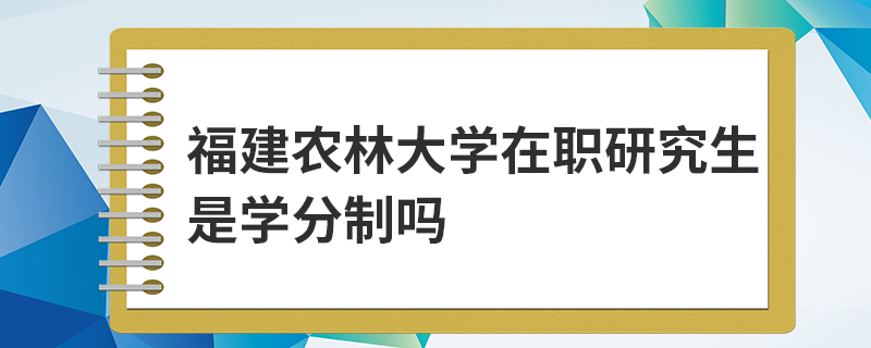福建農(nóng)林大學(xué)在職研究生是學(xué)分制嗎