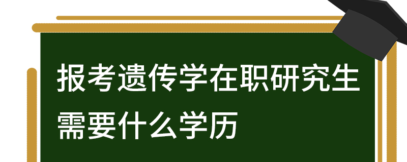 報(bào)考遺傳學(xué)在職研究生需要什么學(xué)歷