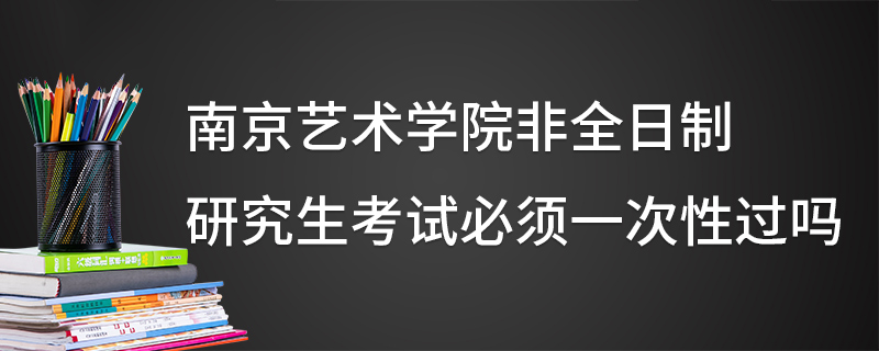 南京藝術(shù)學(xué)院非全日制研究生考試必須一次性過嗎