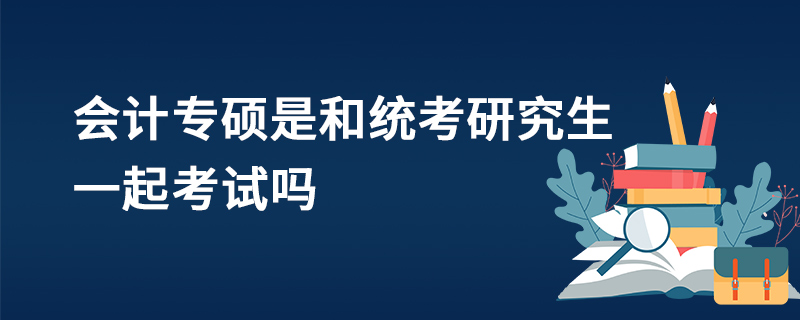 會計專碩是和統(tǒng)考研究生一起考試嗎