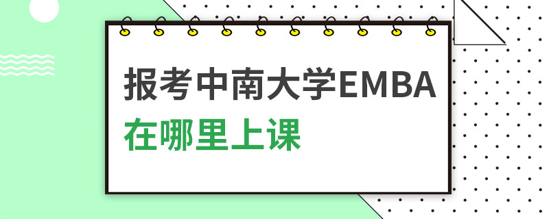 報(bào)考中南大學(xué)EMBA在哪里上課