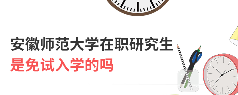 安徽師范大學(xué)在職研究生是免試入學(xué)的嗎