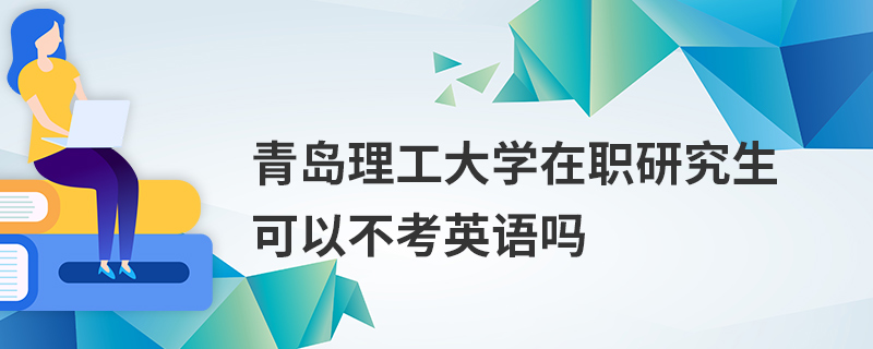 青島理工大學(xué)在職研究生可以不考英語(yǔ)嗎
