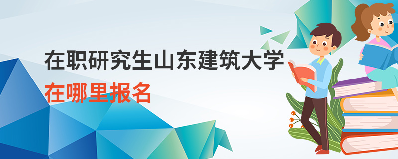 在職研究生山東建筑大學在哪里報名