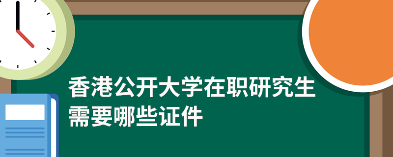 香港公開大學(xué)在職研究生需要哪些證件