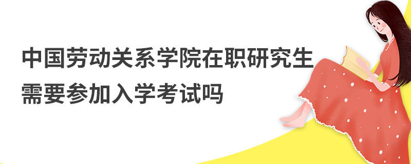 中國勞動(dòng)關(guān)系學(xué)院在職研究生需要參加入學(xué)考試嗎