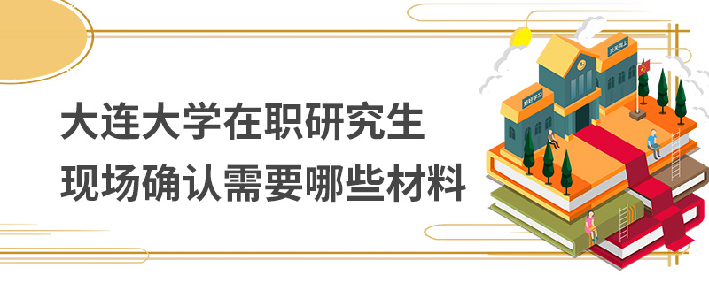 大連大學在職研究生現(xiàn)場確認需要哪些材料