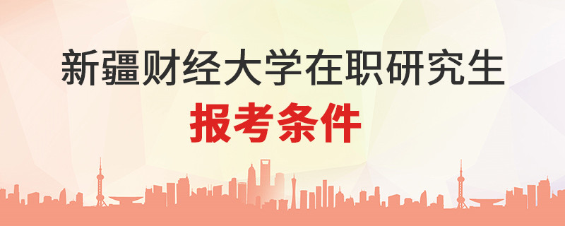 新疆財(cái)經(jīng)大學(xué)在職研究生報(bào)考條件