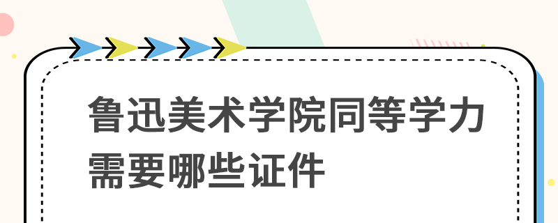 魯迅美術(shù)學(xué)院同等學(xué)力需要哪些證件