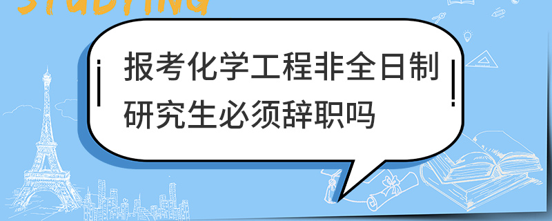 報考化學工程非全日制研究生必須辭職嗎