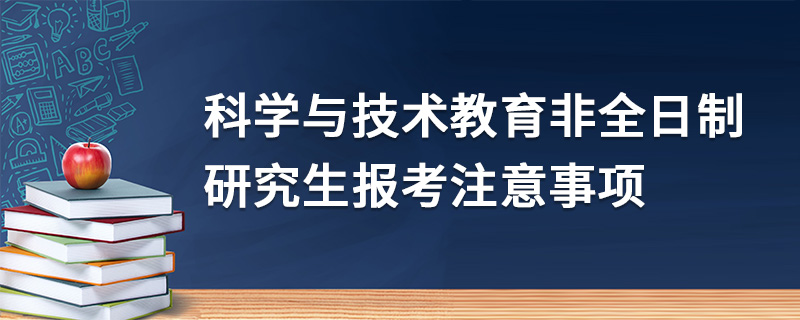 科學(xué)與技術(shù)教育非全日制研究生報(bào)考注意事項(xiàng)