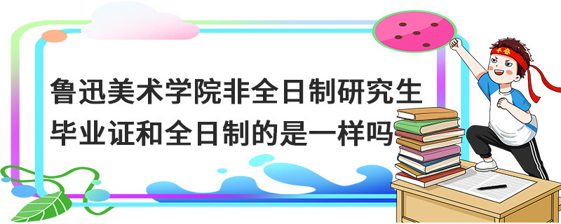 魯迅美術(shù)學(xué)院非全日制研究生畢業(yè)證和全日制的是一樣嗎