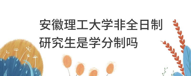 安徽理工大學(xué)非全日制研究生是學(xué)分制嗎