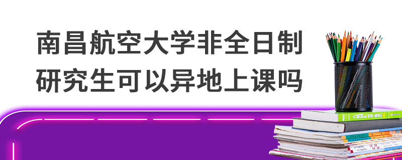 南昌航空大學(xué)非全日制研究生可以異地上課嗎