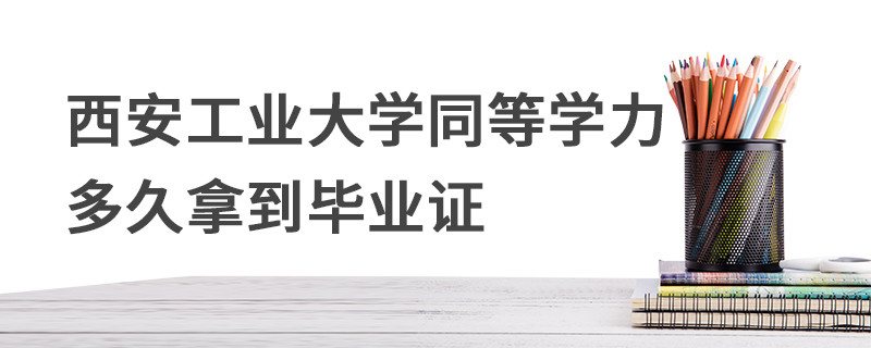 西安工業(yè)大學(xué)同等學(xué)力多久拿到畢業(yè)證