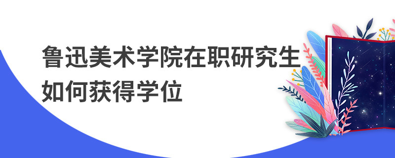 魯迅美術(shù)學(xué)院在職研究生如何獲得學(xué)位