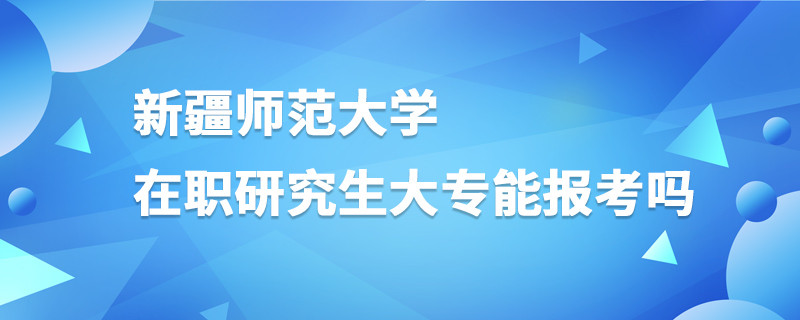 新疆師范大學在職研究生大專能報考嗎