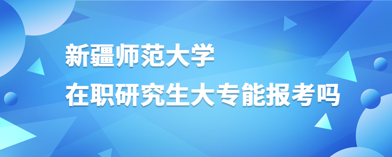 新疆師范大學(xué)在職研究生大專能報(bào)考嗎