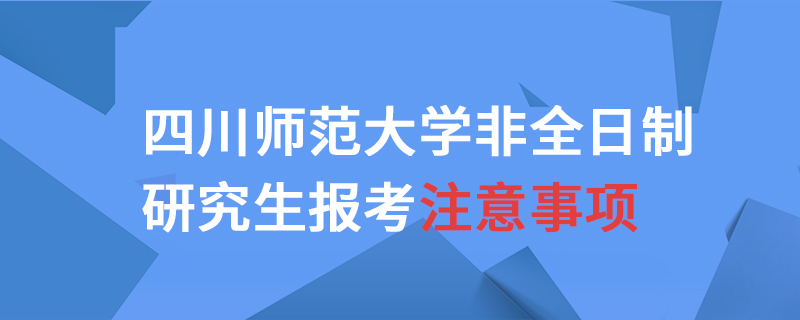 四川師范大學(xué)非全日制研究生報(bào)考注意事項(xiàng)