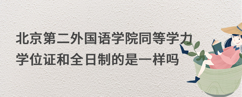 北京第二外國語學院同等學力學位證和全日制的是一樣嗎