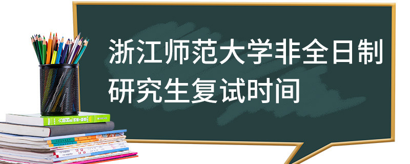 浙江師范大學(xué)非全日制研究生復(fù)試時(shí)間