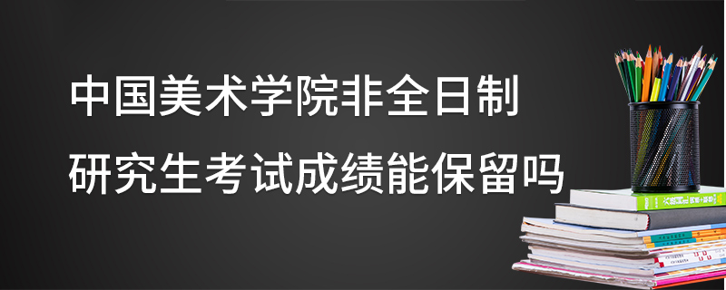 中國(guó)美術(shù)學(xué)院非全日制研究生考試成績(jī)能保留嗎