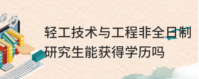 輕工技術(shù)與工程非全日制研究生能獲得學歷嗎
