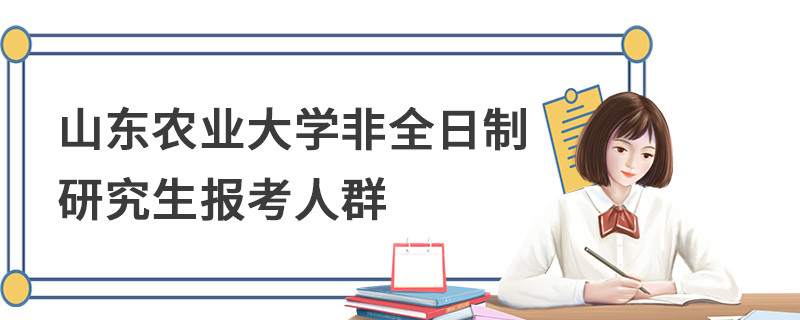 山東農(nóng)業(yè)大學非全日制研究生報考人群