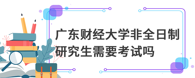 廣東財(cái)經(jīng)大學(xué)非全日制研究生需要考試嗎