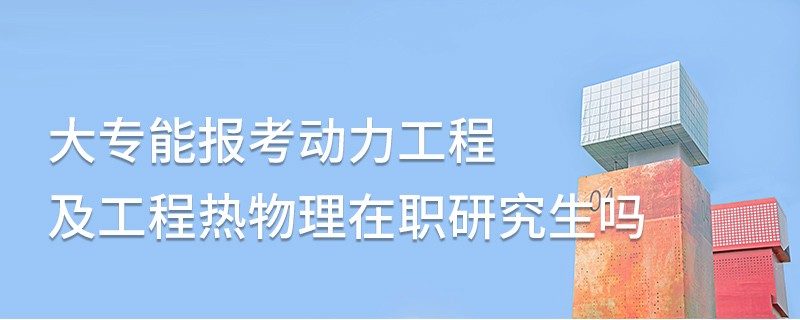 大專能報(bào)考動(dòng)力工程及工程熱物理在職研究生嗎