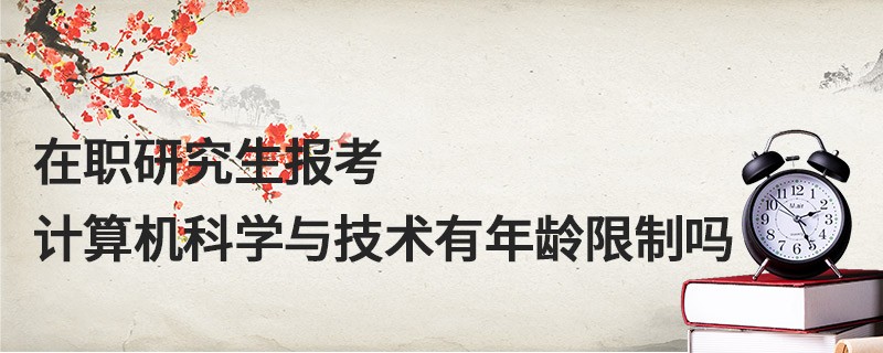 在職研究生報考計算機科學(xué)與技術(shù)有年齡限制嗎