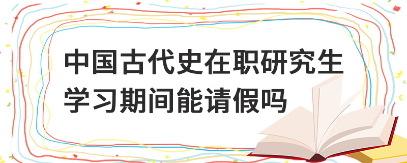 中國(guó)古代史在職研究生學(xué)習(xí)期間能請(qǐng)假嗎