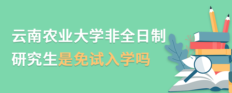 云南農(nóng)業(yè)大學非全日制研究生是免試入學嗎