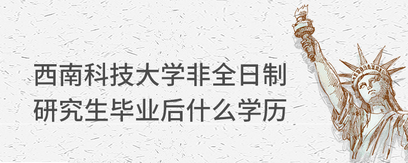 西南科技大學非全日制研究生畢業(yè)后什么學歷