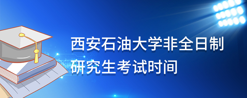 西安石油大學(xué)非全日制研究生考試時(shí)間