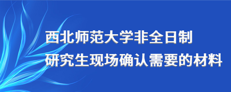 西北師范大學(xué)非全日制研究生現(xiàn)場(chǎng)確認(rèn)需要的材料